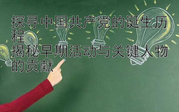 探寻中国共产党的诞生历程  
揭秘早期活动与关键人物的贡献