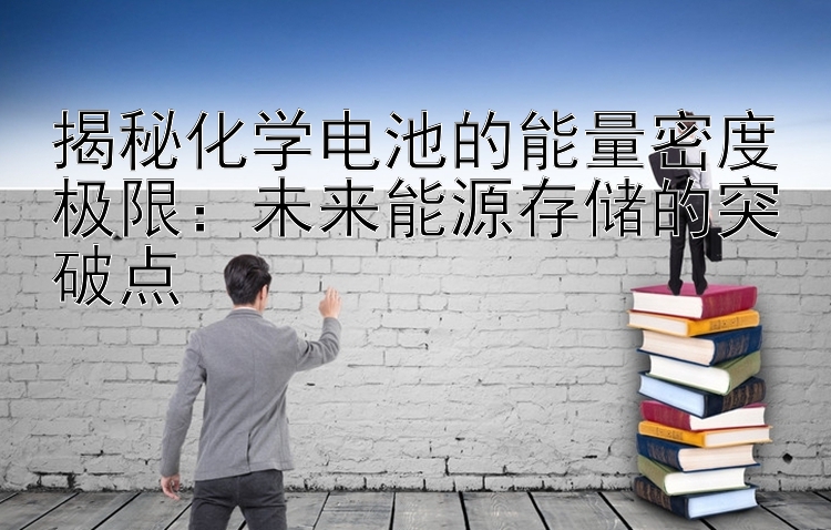 揭秘化学电池的能量密度极限：未来能源存储的突破点