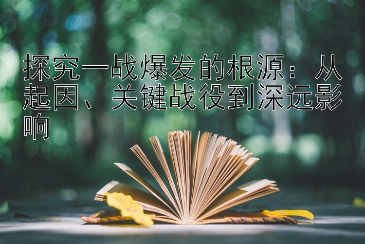 探究一战爆发的根源：从起因、关键战役到深远影响