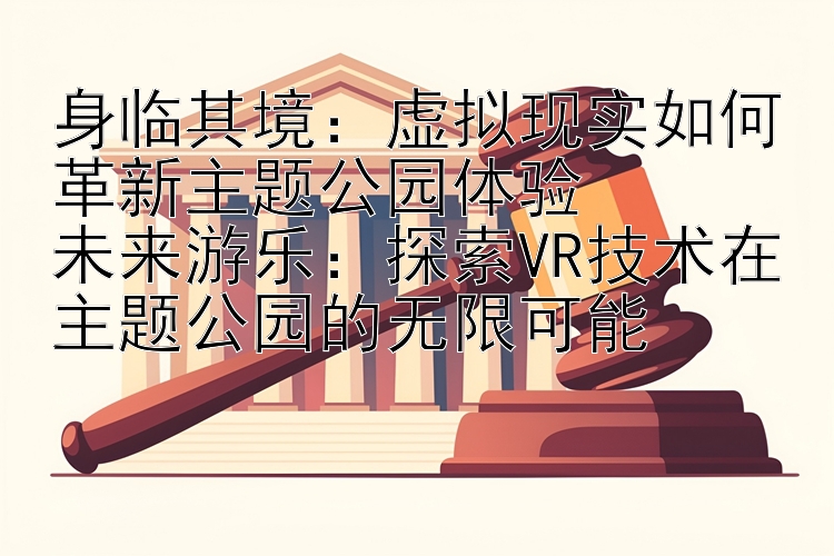 身临其境：虚拟现实如何革新主题公园体验  