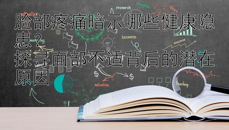 脸部疼痛暗示哪些健康隐患？  
探寻面部不适背后的潜在原因