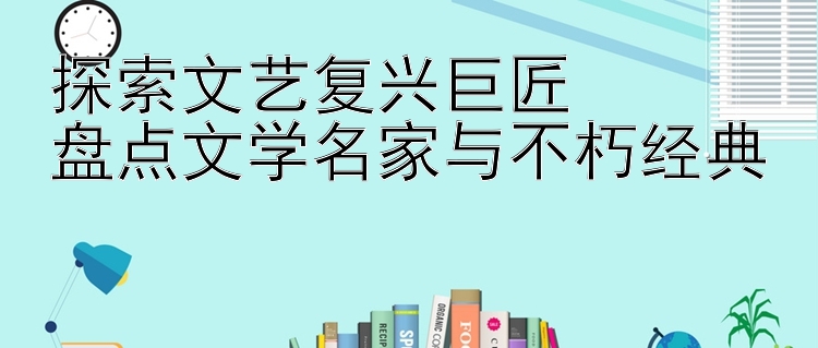 探索文艺复兴巨匠  
盘点文学名家与不朽经典