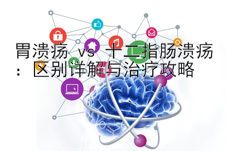 胃溃疡 vs 十二指肠溃疡：区别详解与治疗攻略