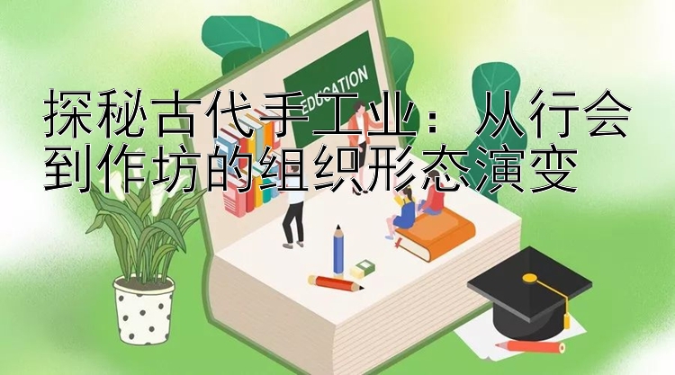 探秘古代手工业：从行会到作坊的组织形态演变