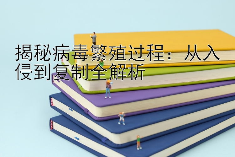 揭秘病毒繁殖过程：从入侵到复制全解析