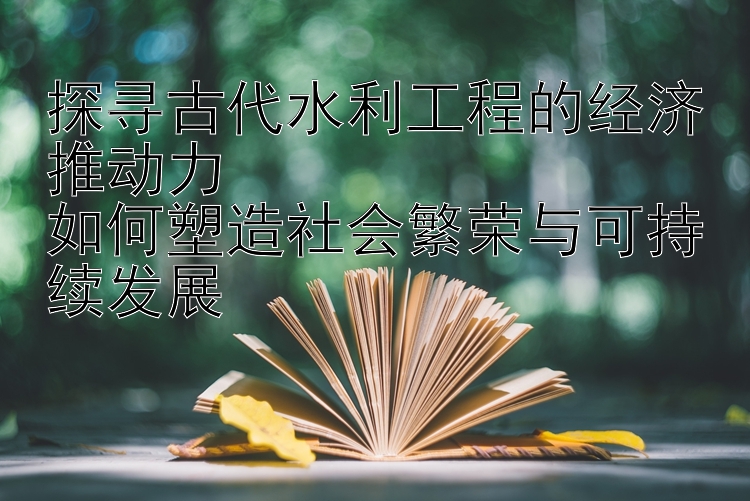 探寻古代水利工程的经济推动力  
如何塑造社会繁荣与可持续发展