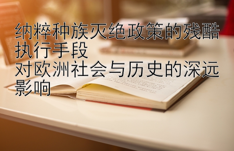 纳粹种族灭绝政策的残酷执行手段  
对欧洲社会与历史的深远影响