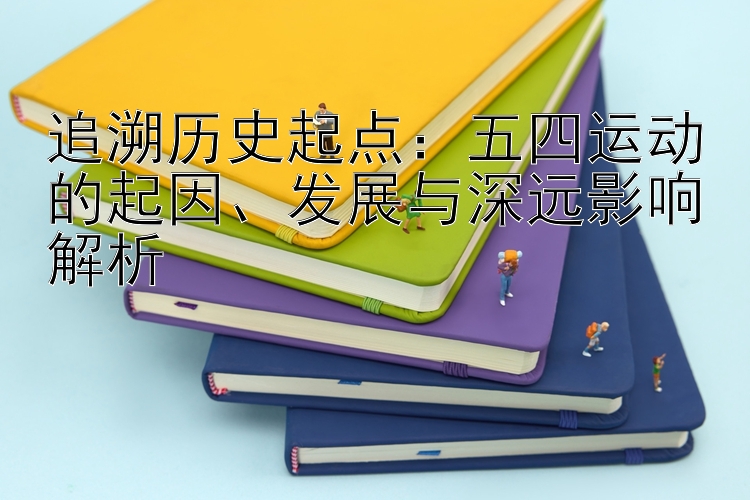 追溯历史起点：五四运动的起因、发展与深远影响解析