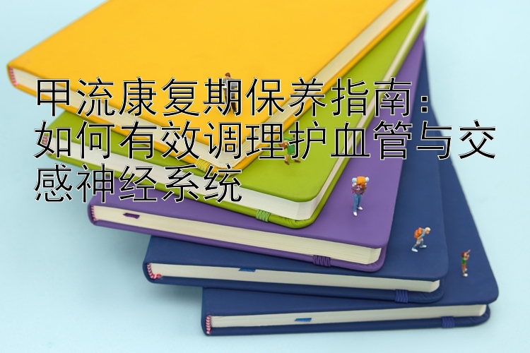 甲流康复期保养指南：  
如何有效调理护血管与交感神经系统