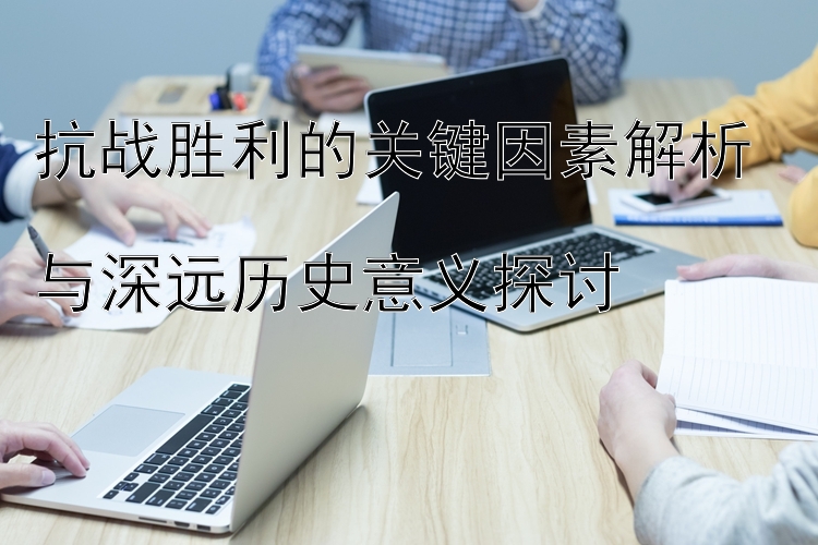 抗战胜利的关键因素解析  
与深远历史意义探讨