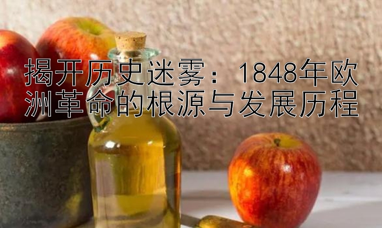 揭开历史迷雾：1848年欧洲革命的根源与发展历程