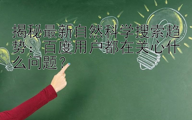 揭秘最新自然科学搜索趋势：百度用户都在关心什么问题？