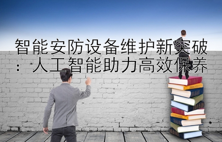 智能安防设备维护新突破：人工智能助力高效保养