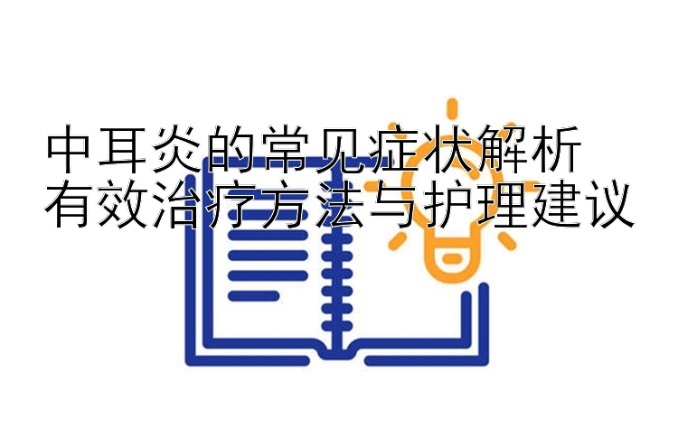 中耳炎的常见症状解析  
有效治疗方法与护理建议