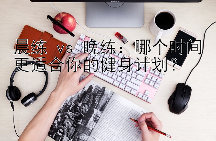 晨练 vs 晚练：哪个时间更适合你的健身计划？