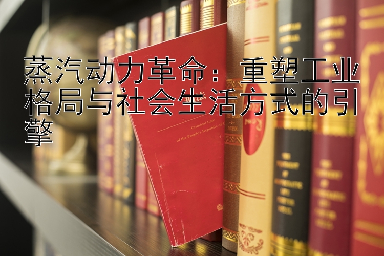 蒸汽动力革命：重塑工业格局与社会生活方式的引擎