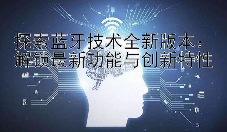 探索蓝牙技术全新版本：解锁最新功能与创新特性