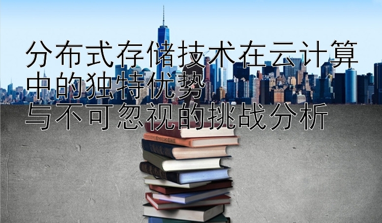 分布式存储技术在云计算中的独特优势  
与不可忽视的挑战分析