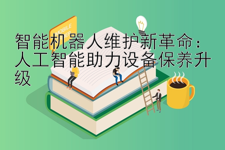 智能机器人维护新革命：人工智能助力设备保养升级