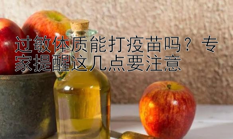 过敏体质能打疫苗吗？专家提醒这几点要注意