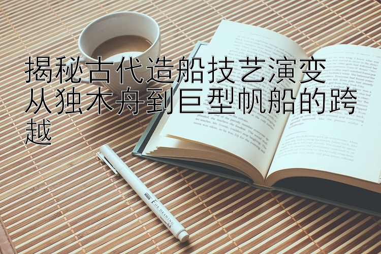 揭秘古代造船技艺演变  
从独木舟到巨型帆船的跨越