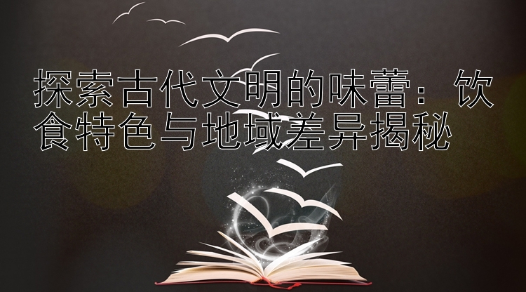 探索古代文明的味蕾：饮食特色与地域差异揭秘