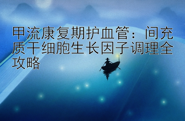 甲流康复期护血管：间充质干细胞生长因子调理全攻略