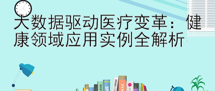 大数据驱动医疗变革：健康领域应用实例全解析