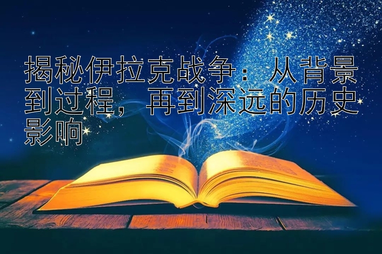 揭秘伊拉克战争：从背景到过程，再到深远的历史影响