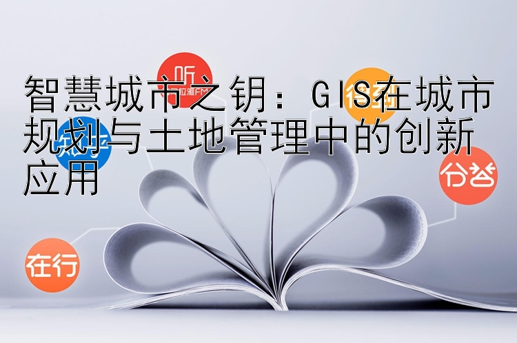 智慧城市之钥：GIS在城市规划与土地管理中的创新应用