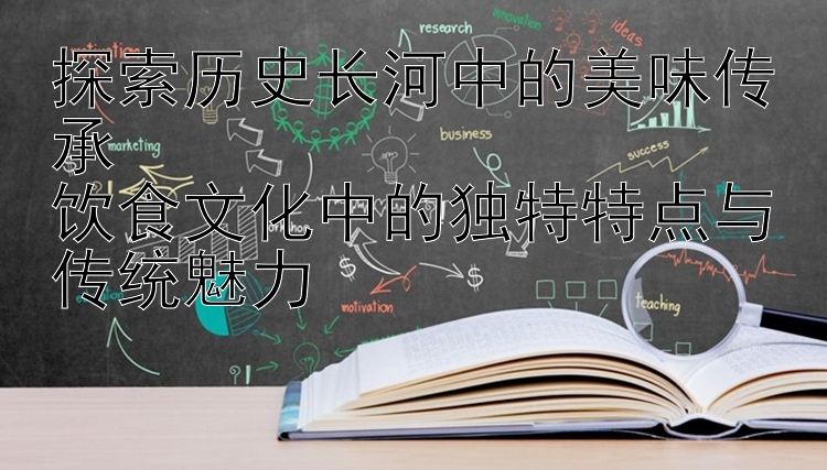 探索历史长河中的美味传承  
饮食文化中的独特特点与传统魅力