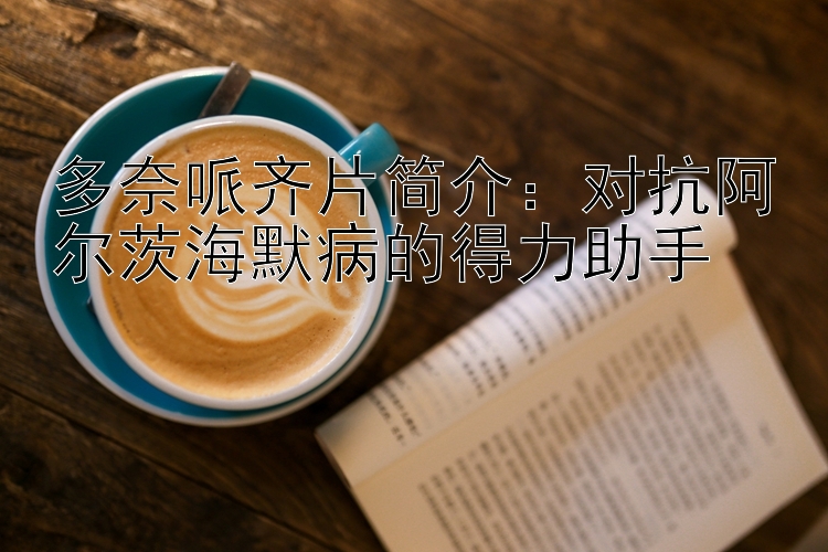 多奈哌齐片简介：对抗阿尔茨海默病的得力助手