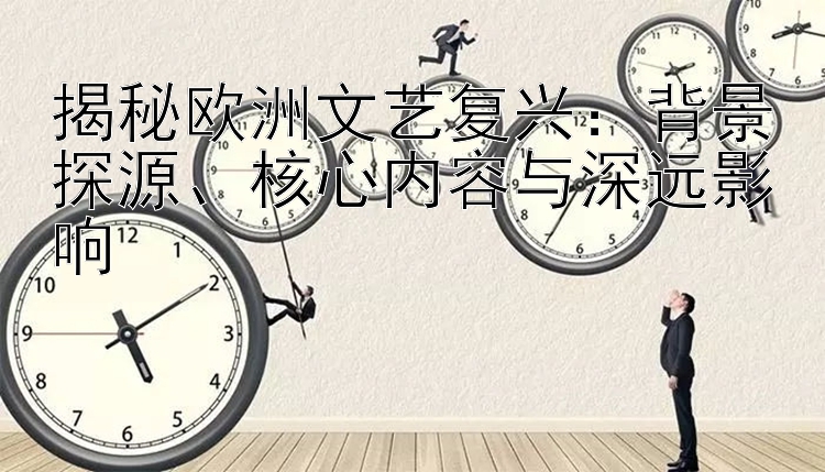 揭秘欧洲文艺复兴：背景探源、核心内容与深远影响