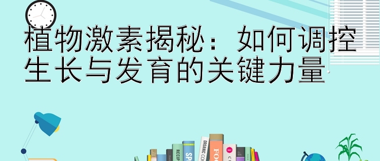 植物激素揭秘：如何调控生长与发育的关键力量