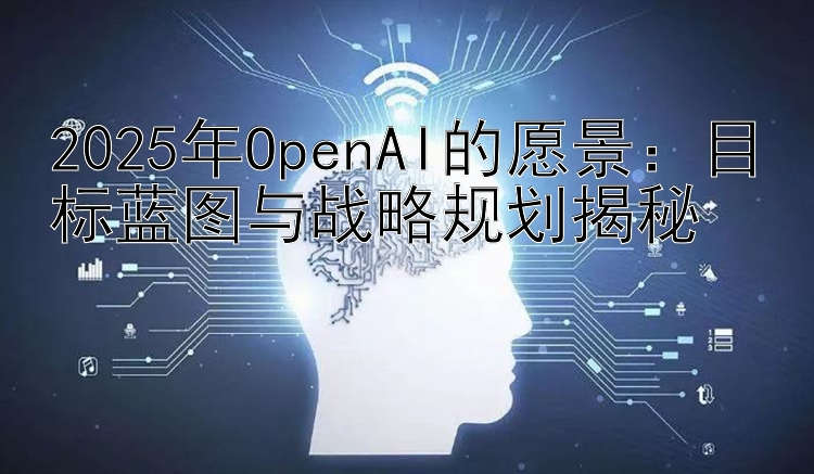 2025年OpenAI的愿景：目标蓝图与战略规划揭秘