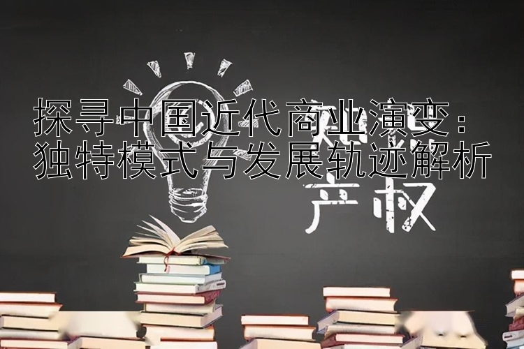 探寻中国近代商业演变：独特模式与发展轨迹解析