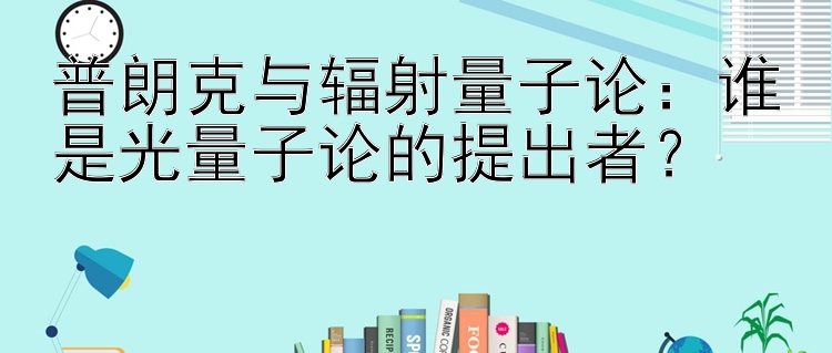 普朗克与辐射量子论：谁是光量子论的提出者？