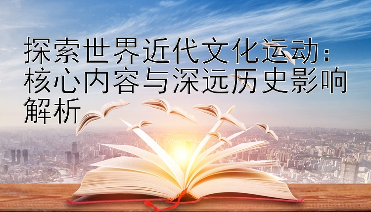 探索世界近代文化运动：核心内容与深远历史影响解析