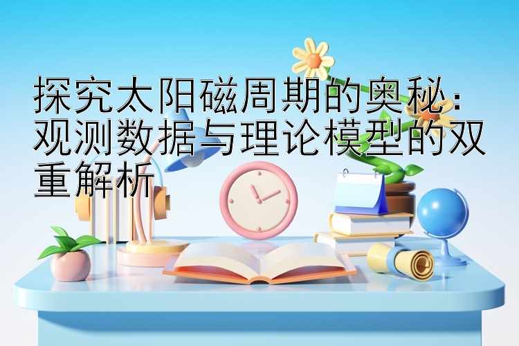 探究太阳磁周期的奥秘：观测数据与理论模型的双重解析