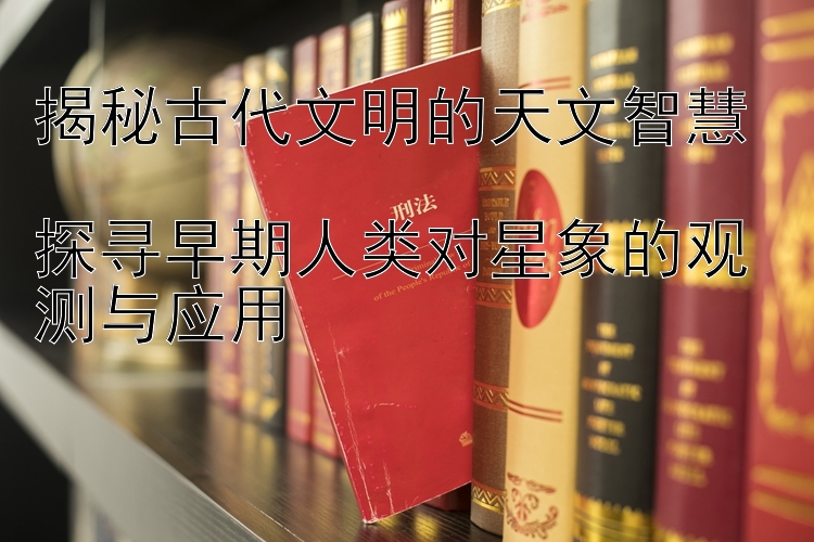 揭秘古代文明的天文智慧  
探寻早期人类对星象的观测与应用