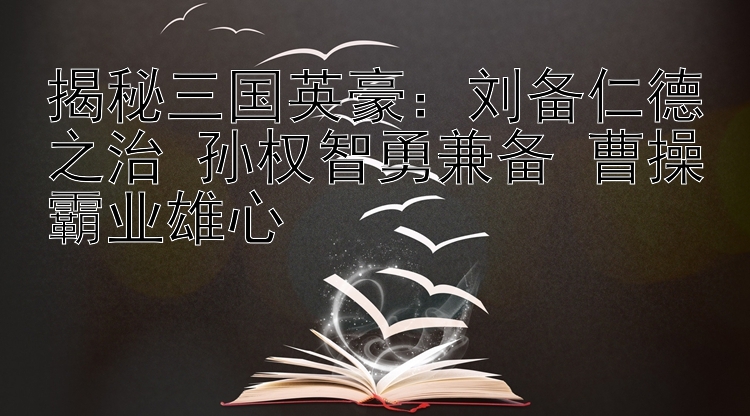 揭秘三国英豪：刘备仁德之治 孙权智勇兼备 曹操霸业雄心