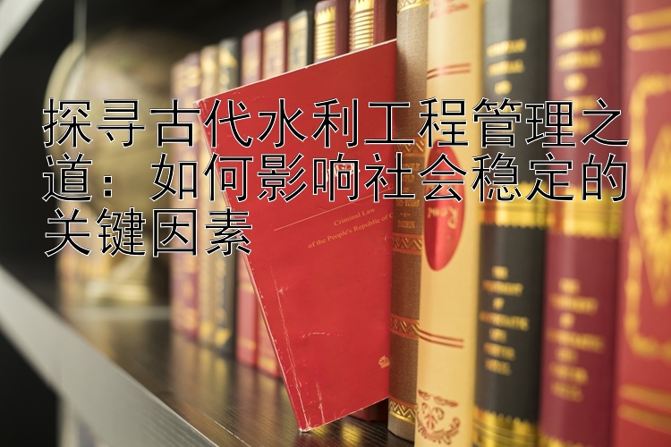 探寻古代水利工程管理之道：如何影响社会稳定的关键因素