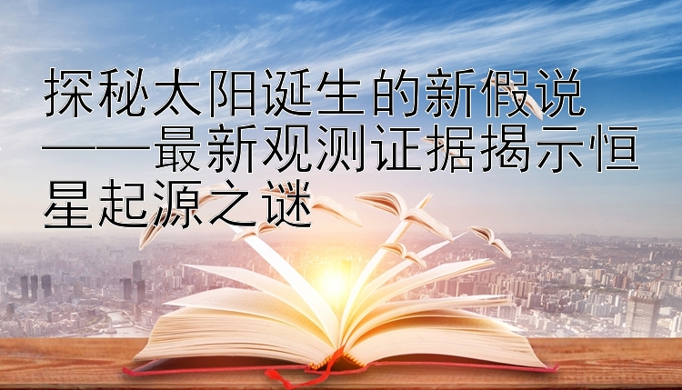 探秘太阳诞生的新假说  
——最新观测证据揭示恒星起源之谜