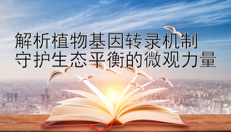 解析植物基因转录机制  
守护生态平衡的微观力量