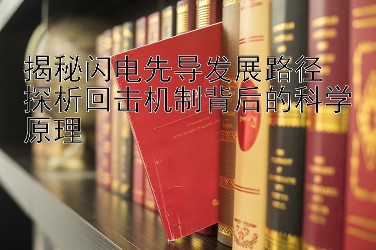 揭秘闪电先导发展路径  
探析回击机制背后的科学原理