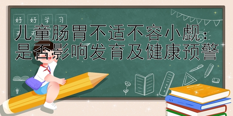 儿童肠胃不适不容小觑：是否影响发育及健康预警