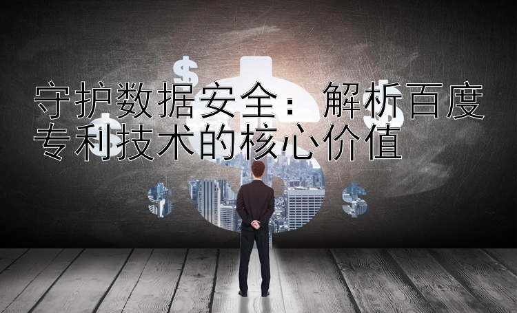 守护数据安全：解析百度专利技术的核心价值