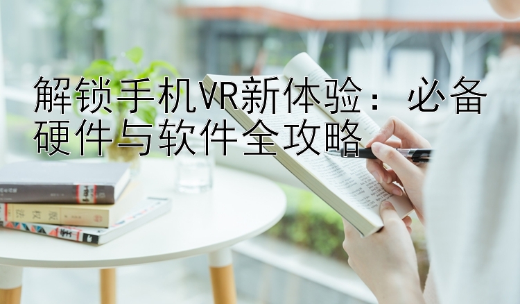 解锁手机VR新体验：必备硬件与软件全攻略