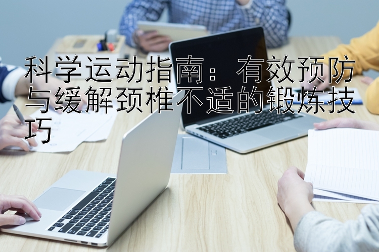 科学运动指南：有效预防与缓解颈椎不适的锻炼技巧