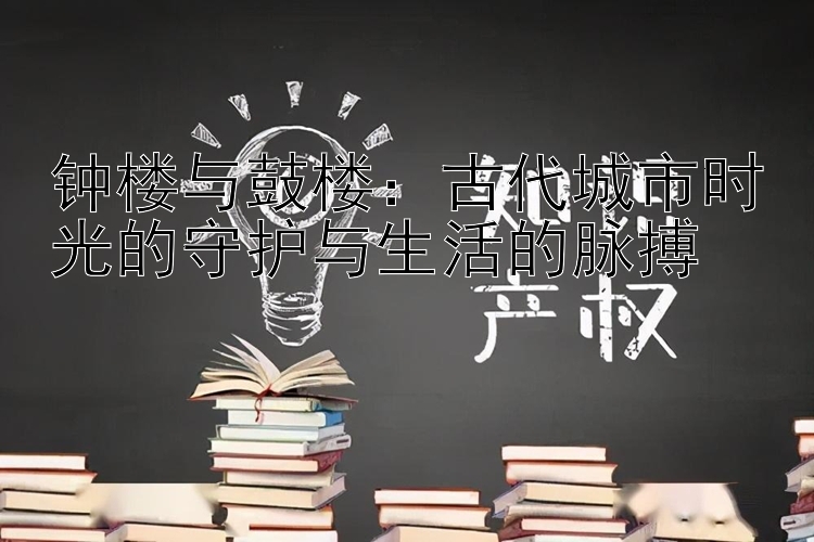 钟楼与鼓楼：古代城市时光的守护与生活的脉搏